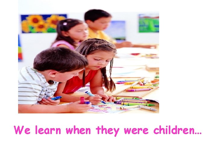 We learn when they were children… 