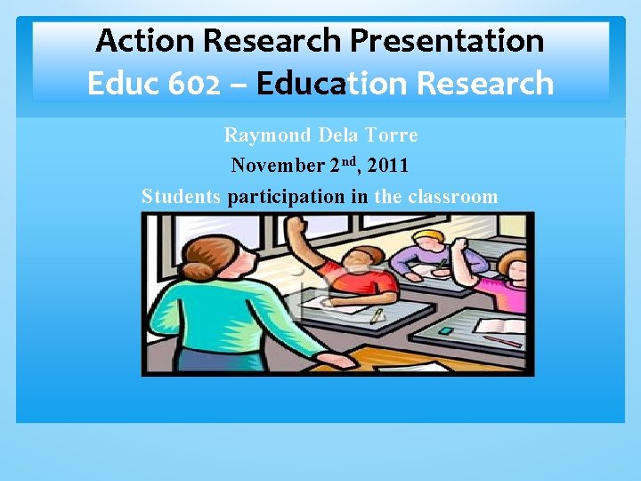 Action Research Presentation Educ 602 – Education Research Raymond Dela Torre November 2 nd, Action Research Presentation Educ 602 – Education Research Raymond Dela Torre November 2 nd,