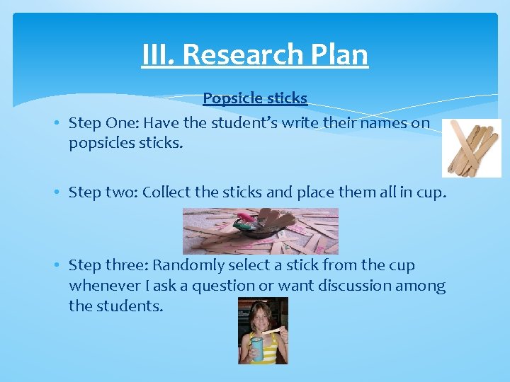 III. Research Plan Popsicle sticks • Step One: Have the student’s write their names III. Research Plan Popsicle sticks • Step One: Have the student’s write their names