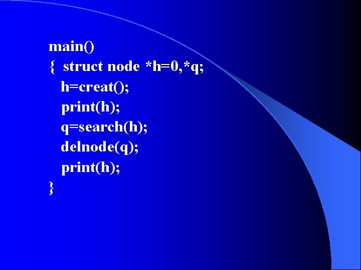 main() { struct node *h=0, *q; h=creat(); print(h); q=search(h); delnode(q); print(h); } 