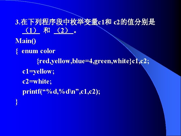 3. 在下列程序段中枚举变量c 1和 c 2的值分别是 （1） 和 （2） 。 Main() { enum color {red,