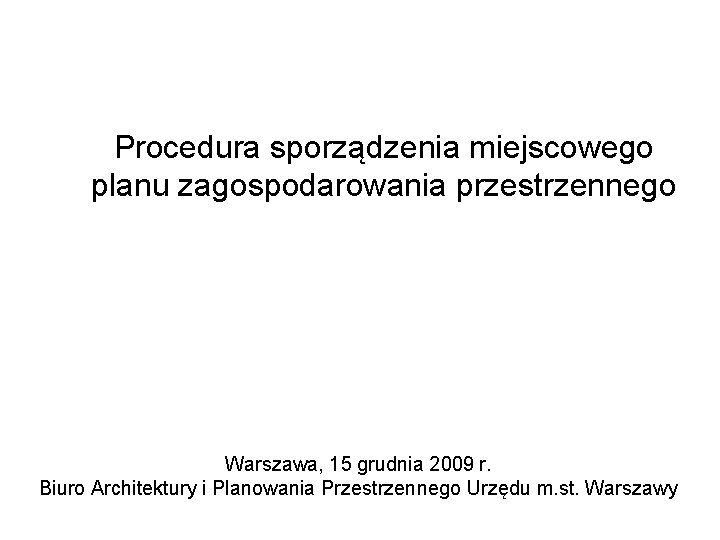 Procedura sporządzenia miejscowego planu zagospodarowania przestrzennego Warszawa, 15 grudnia 2009 r. Biuro Architektury i