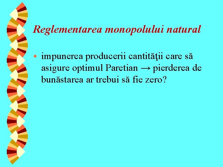 Reglementarea monopolului natural w impunerea producerii cantităţii care să asigure optimul Paretian → pierderea