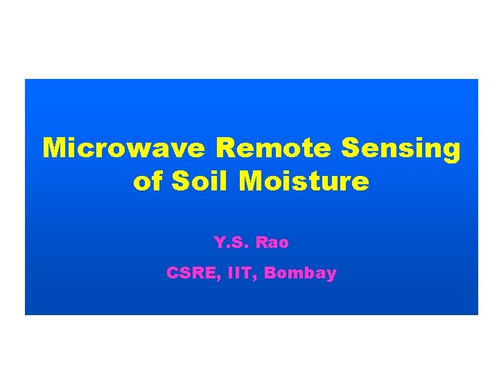 Microwave Remote Sensing of Soil Moisture Y. S. Rao CSRE, IIT, Bombay 