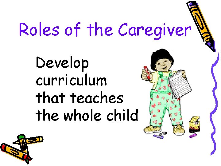 Roles of the Caregiver Develop curriculum that teaches the whole child 