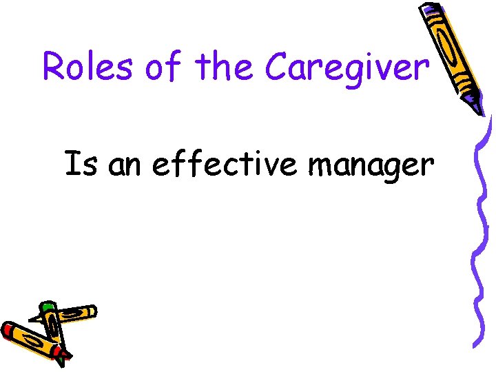 Roles of the Caregiver Is an effective manager 
