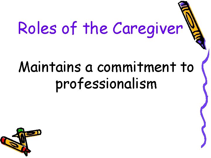 Roles of the Caregiver Maintains a commitment to professionalism 