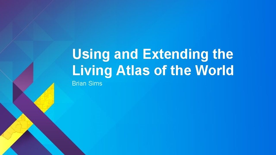 Using and Extending the Living Atlas of the World Brian Sims 
