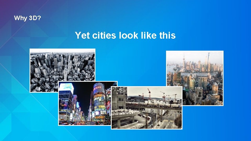 Why 3 D? Yet cities look like this 