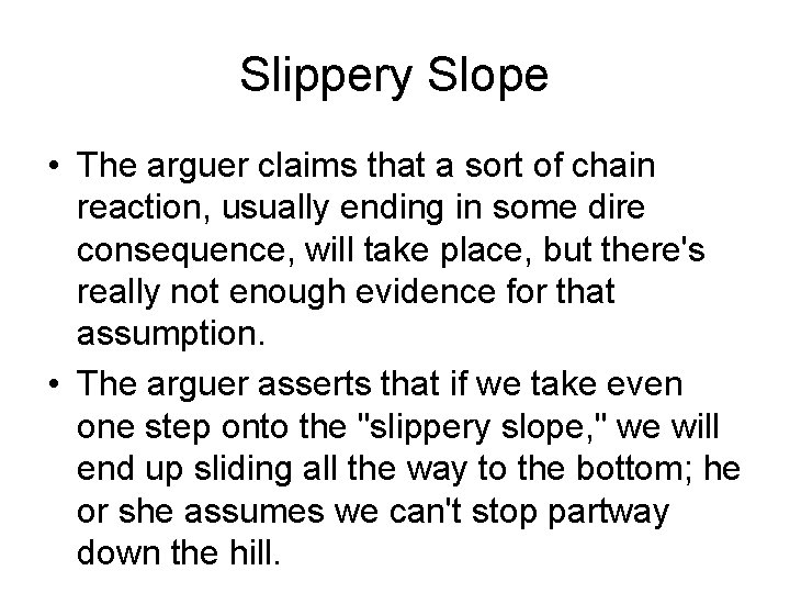 Slippery Slope • The arguer claims that a sort of chain reaction, usually ending