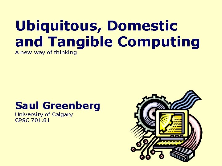 Ubiquitous, Domestic and Tangible Computing A new way of thinking Saul Greenberg University of