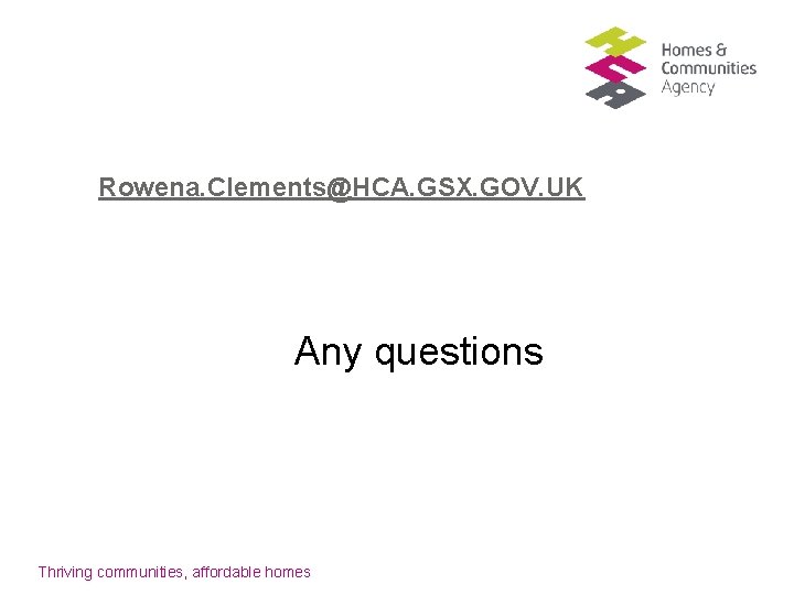 Rowena. Clements@HCA. GSX. GOV. UK Any questions Thriving communities, affordable homes 