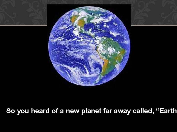 So you heard of a new planet far away called, “Earth” 