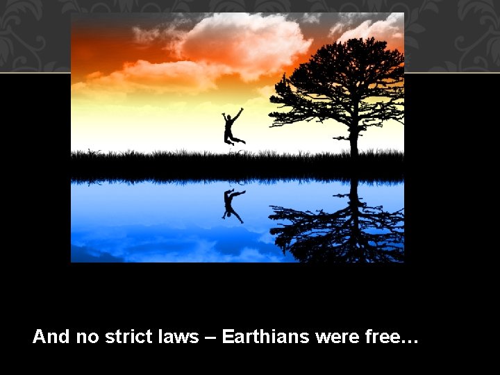 And no strict laws – Earthians were free… 