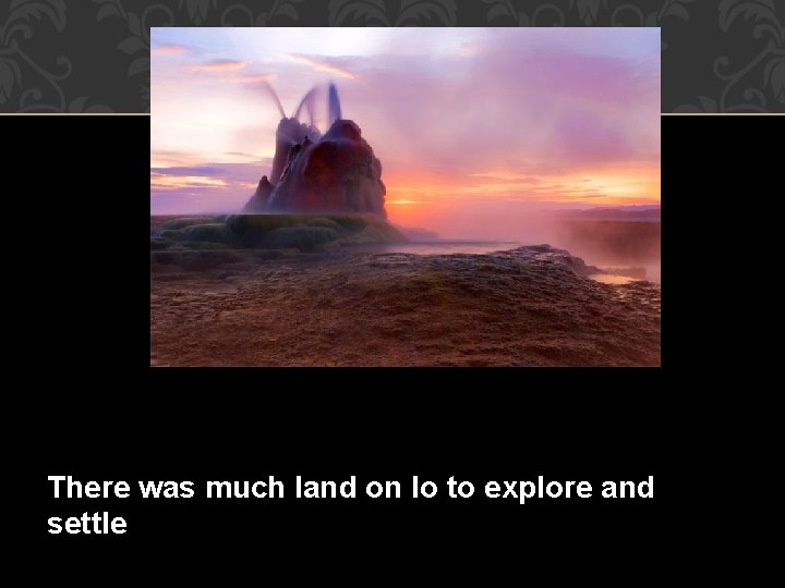 There was much land on Io to explore and settle 
