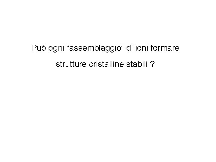 Può ogni “assemblaggio” di ioni formare strutture cristalline stabili ? 