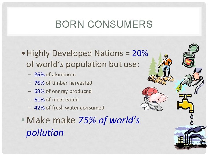 BORN CONSUMERS • Highly Developed Nations = 20% of world’s population but use: –