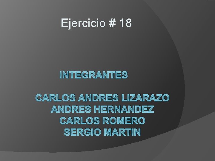 Ejercicio # 18 INTEGRANTES CARLOS ANDRES LIZARAZO ANDRES HERNANDEZ CARLOS ROMERO SERGIO MARTIN 