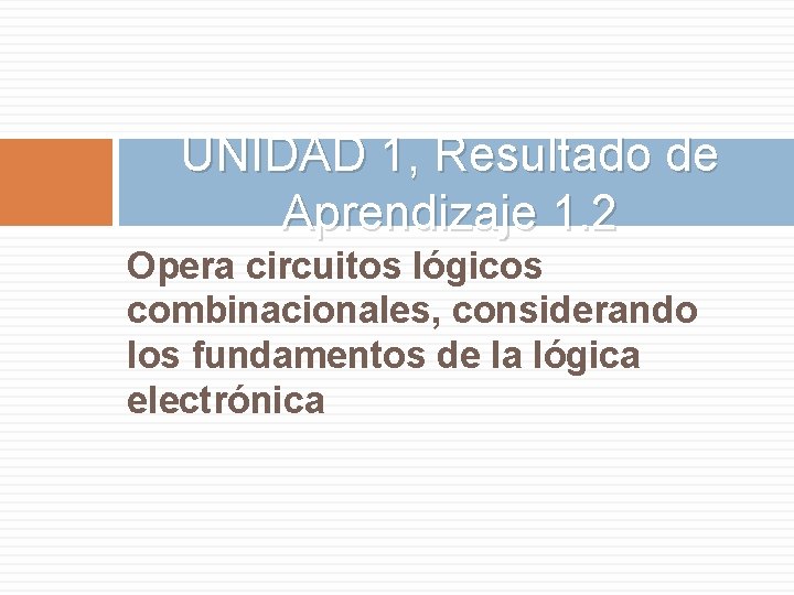 UNIDAD 1, Resultado de Aprendizaje 1. 2 Opera circuitos lógicos combinacionales, considerando los fundamentos