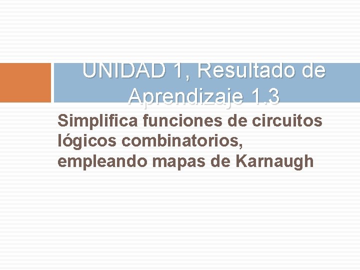 UNIDAD 1, Resultado de Aprendizaje 1. 3 Simplifica funciones de circuitos lógicos combinatorios, empleando