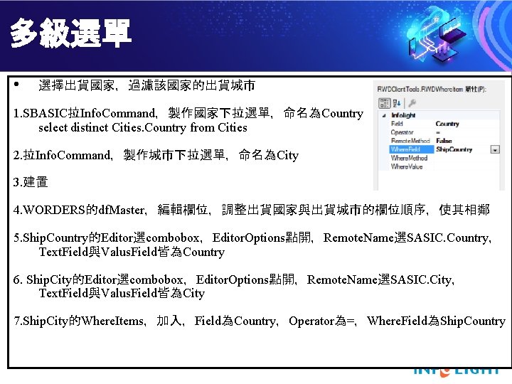 多級選單 • 選擇出貨國家，過濾該國家的出貨城市 1. SBASIC拉Info. Command，製作國家下拉選單，命名為Country select distinct Cities. Country from Cities 2. 拉Info.