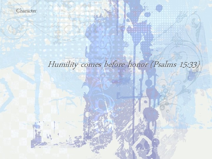Character Humility comes before honor (Psalms 15: 33) 
