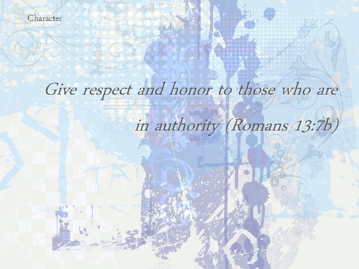 Character Give respect and honor to those who are in authority (Romans 13: 7