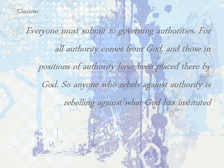 Character Everyone must submit to governing authorities. For all authority comes from God, and