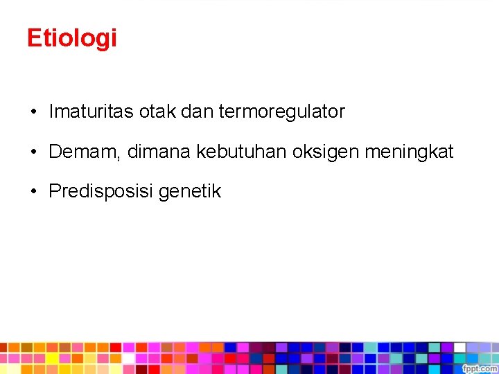 Etiologi • Imaturitas otak dan termoregulator • Demam, dimana kebutuhan oksigen meningkat • Predisposisi