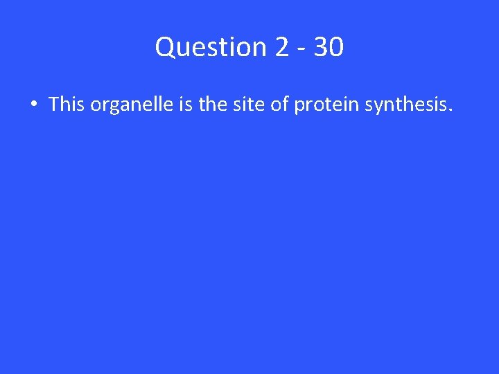 Question 2 - 30 • This organelle is the site of protein synthesis. 