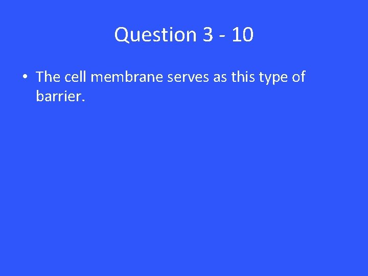 Question 3 - 10 • The cell membrane serves as this type of barrier.
