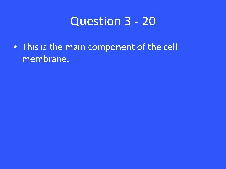 Question 3 - 20 • This is the main component of the cell membrane.