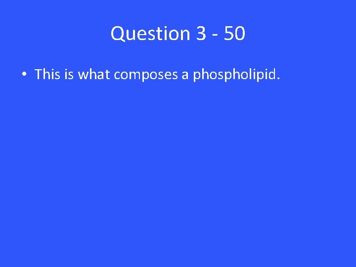 Question 3 - 50 • This is what composes a phospholipid. 