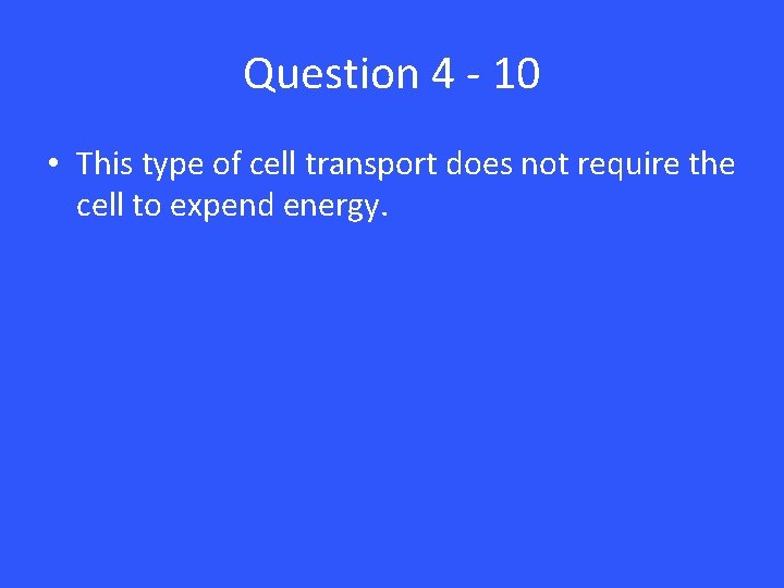 Question 4 - 10 • This type of cell transport does not require the