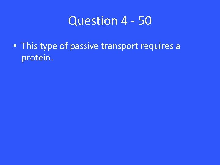 Question 4 - 50 • This type of passive transport requires a protein. 