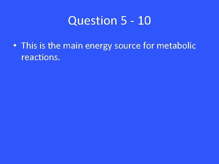 Question 5 - 10 • This is the main energy source for metabolic reactions.