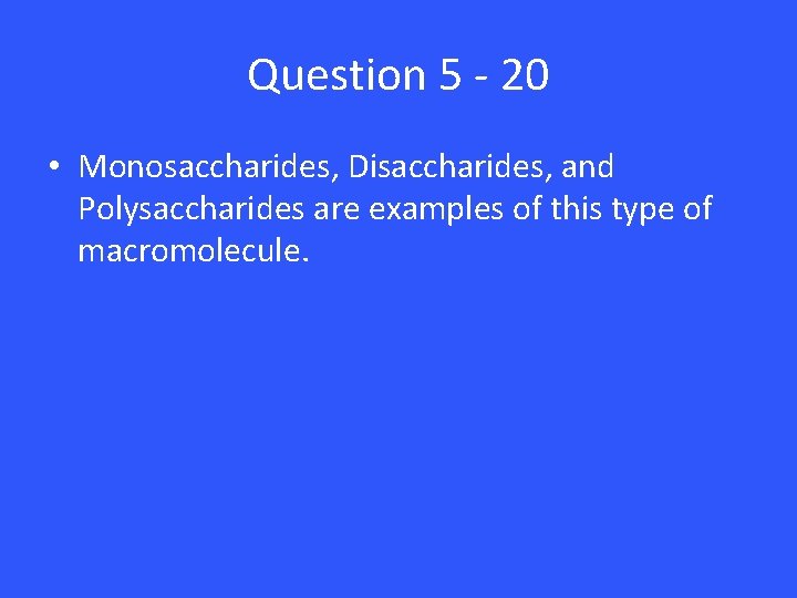 Question 5 - 20 • Monosaccharides, Disaccharides, and Polysaccharides are examples of this type