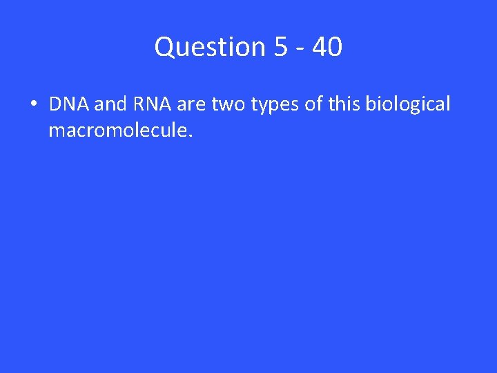 Question 5 - 40 • DNA and RNA are two types of this biological