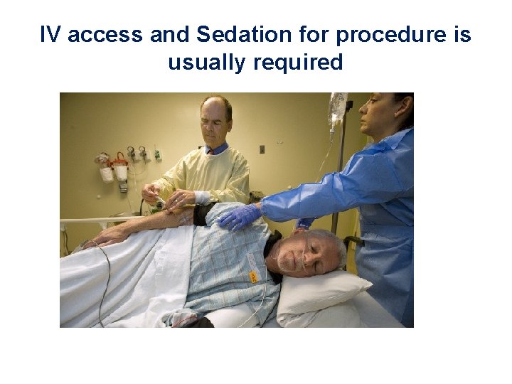IV access and Sedation for procedure is usually required 
