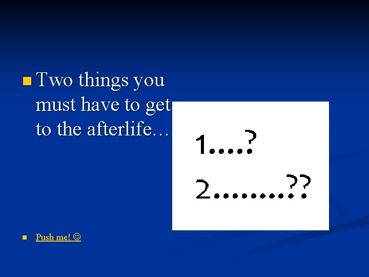 n Two things you must have to get to the afterlife… n Push me!