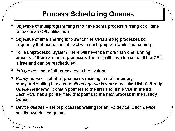 Process Scheduling Queues • Objective of multiprogramming is to have some process running at