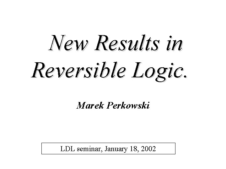 New Results in Reversible Logic. Marek Perkowski LDL seminar, January 18, 2002 