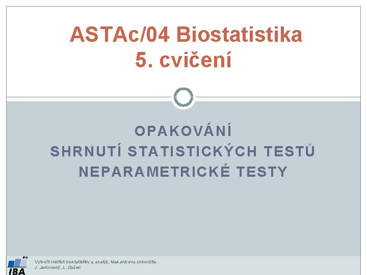ASTAc/04 Biostatistika 5. cvičení OPAKOVÁNÍ SHRNUTÍ STATISTICKÝCH TESTŮ NEPARAMETRICKÉ TESTY Vytvořil Institut biostatistiky a
