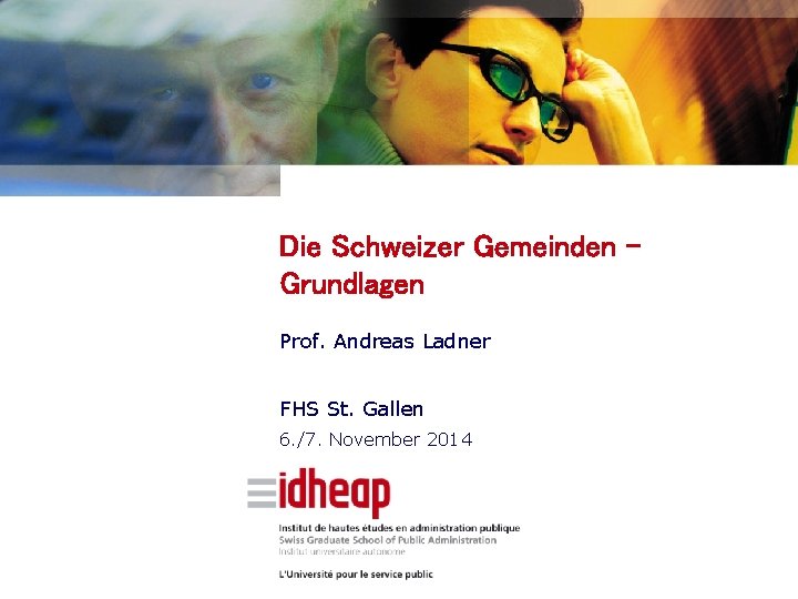 Die Schweizer Gemeinden Grundlagen Prof. Andreas Ladner FHS St. Gallen 6. /7. November 2014