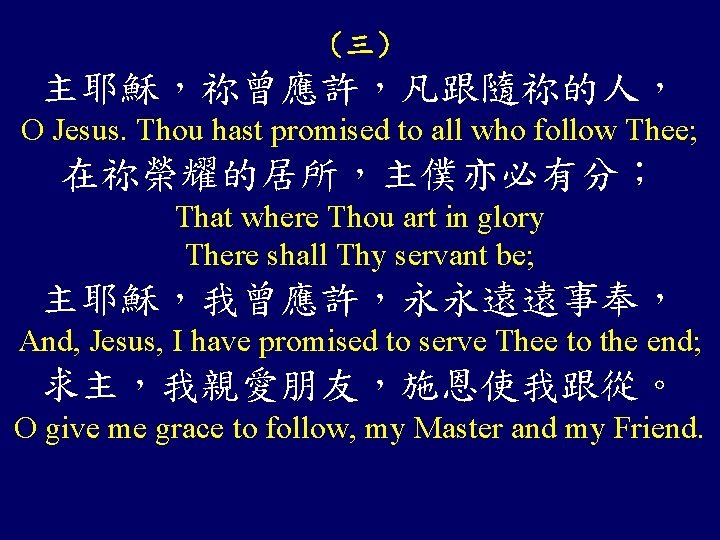 （三） 主耶穌，祢曾應許，凡跟隨祢的人， O Jesus. Thou hast promised to all who follow Thee; 在祢榮耀的居所，主僕亦必有分； That