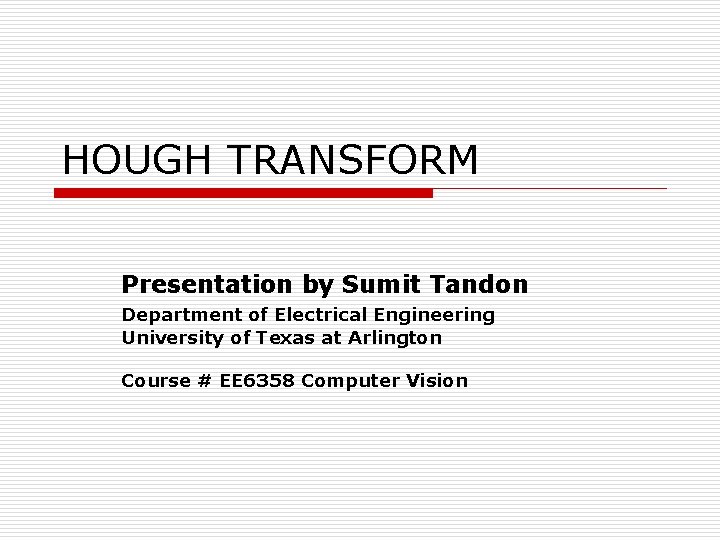 HOUGH TRANSFORM Presentation by Sumit Tandon Department of Electrical Engineering University of Texas at