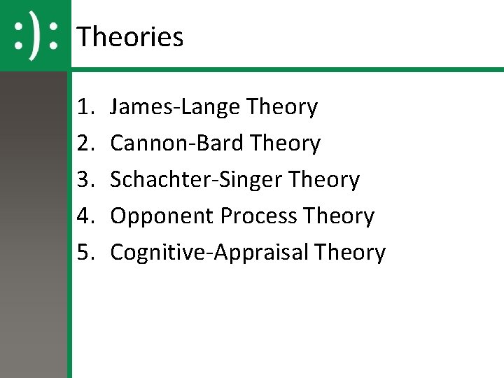 Theories 1. 2. 3. 4. 5. James-Lange Theory Cannon-Bard Theory Schachter-Singer Theory Opponent Process Theories 1. 2. 3. 4. 5. James-Lange Theory Cannon-Bard Theory Schachter-Singer Theory Opponent Process
