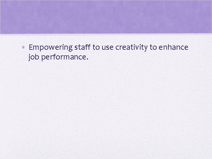  • Empowering staff to use creativity to enhance job performance. 