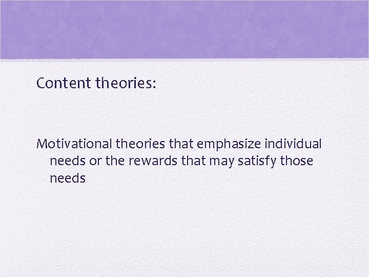 Content theories: Motivational theories that emphasize individual needs or the rewards that may satisfy