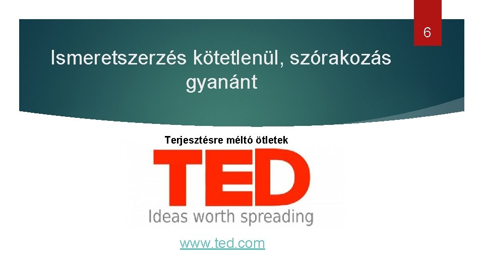 6 Ismeretszerzés kötetlenül, szórakozás gyanánt Terjesztésre méltó ötletek www. ted. com 